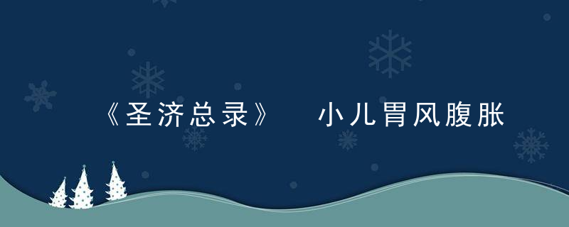 《圣济总录》 小儿胃风腹胀泄痢，圣济总录白话文